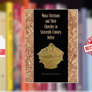 Maya Christians and Their Churches in Sixteenth-Century Belize (Elizabeth Graham)